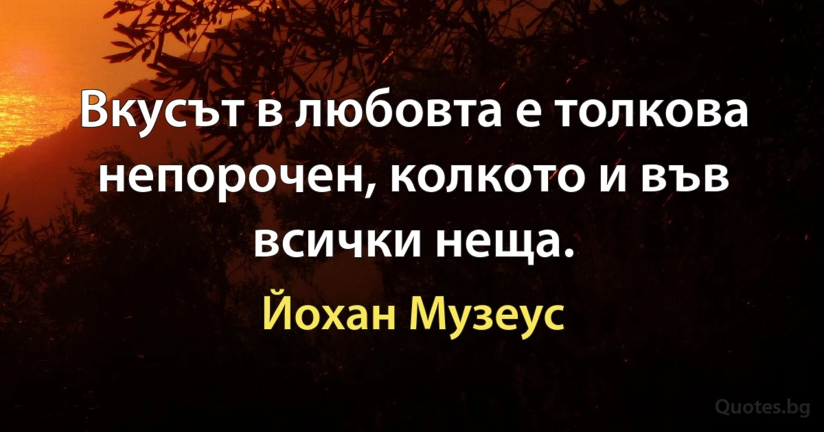 Вкусът в любовта е толкова непорочен, колкото и във всички неща. (Йохан Музеус)