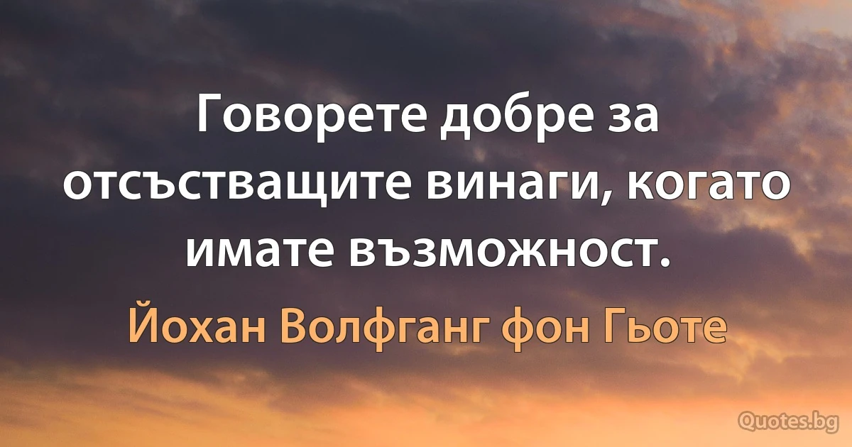 Говорете добре за отсъстващите винаги, когато имате възможност. (Йохан Волфганг фон Гьоте)