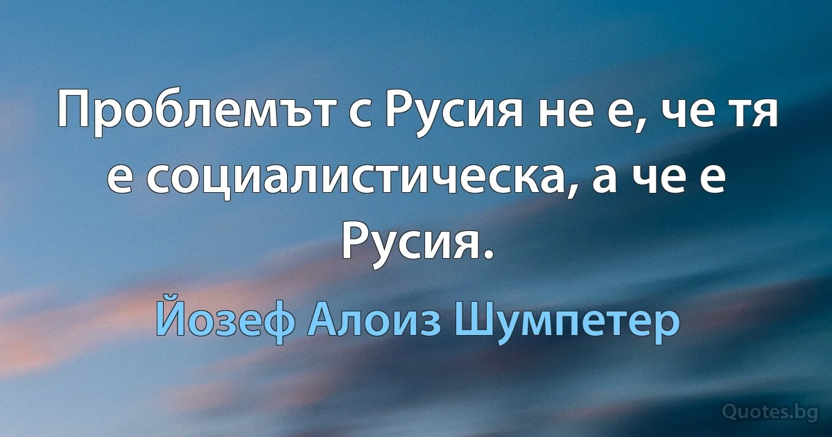 Проблемът с Русия не е, че тя е социалистическа, а че е Русия. (Йозеф Алоиз Шумпетер)