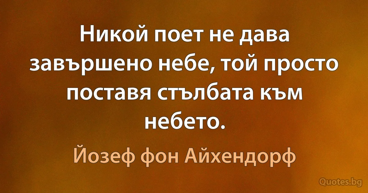 Никой поет не дава завършено небе, той просто поставя стълбата към небето. (Йозеф фон Айхендорф)