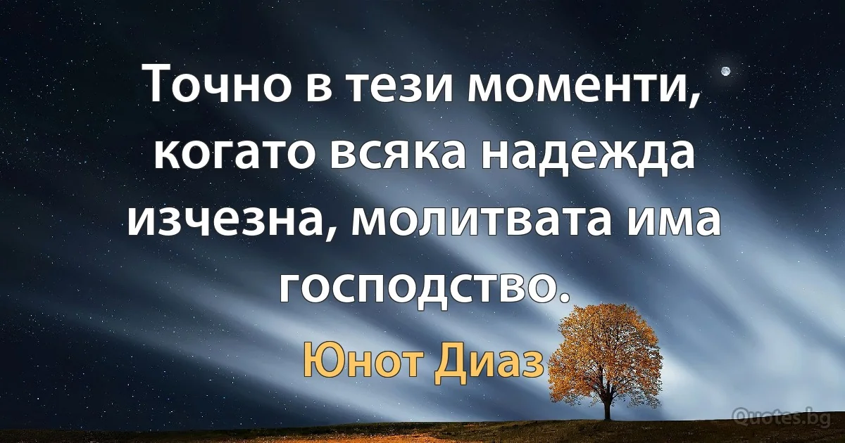 Точно в тези моменти, когато всяка надежда изчезна, молитвата има господство. (Юнот Диаз)