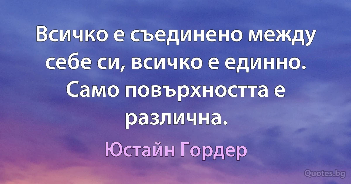 Всичко е съединено между себе си, всичко е единно. Само повърхността е различна. (Юстайн Гордер)