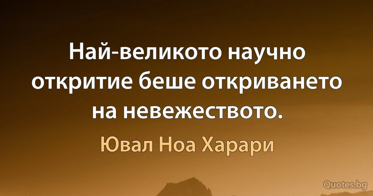 Най-великото научно откритие беше откриването на невежеството. (Ювал Ноа Харари)