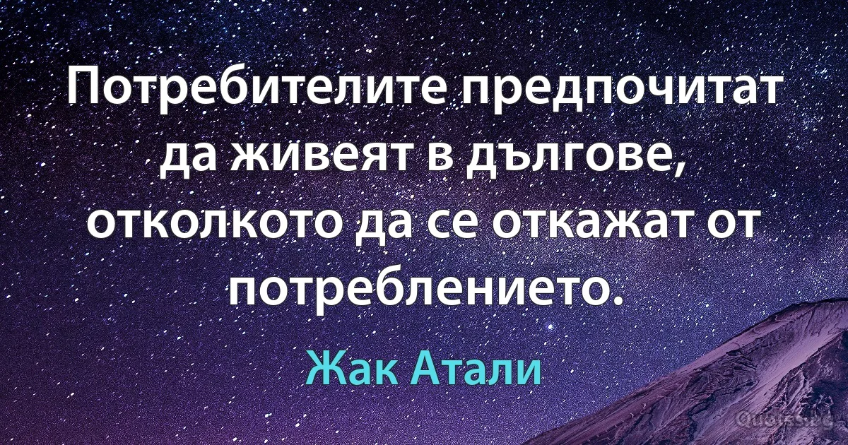 Потребителите предпочитат да живеят в дългове, отколкото да се откажат от потреблението. (Жак Атали)