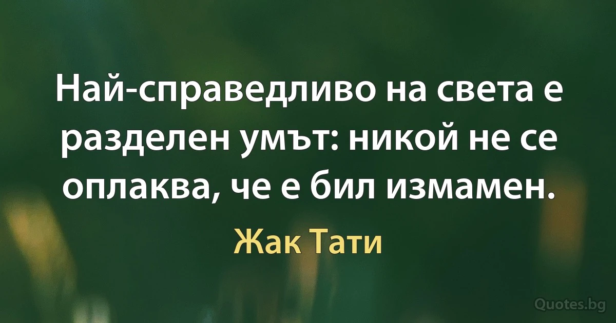 Най-справедливо на света е разделен умът: никой не се оплаква, че е бил измамен. (Жак Тати)