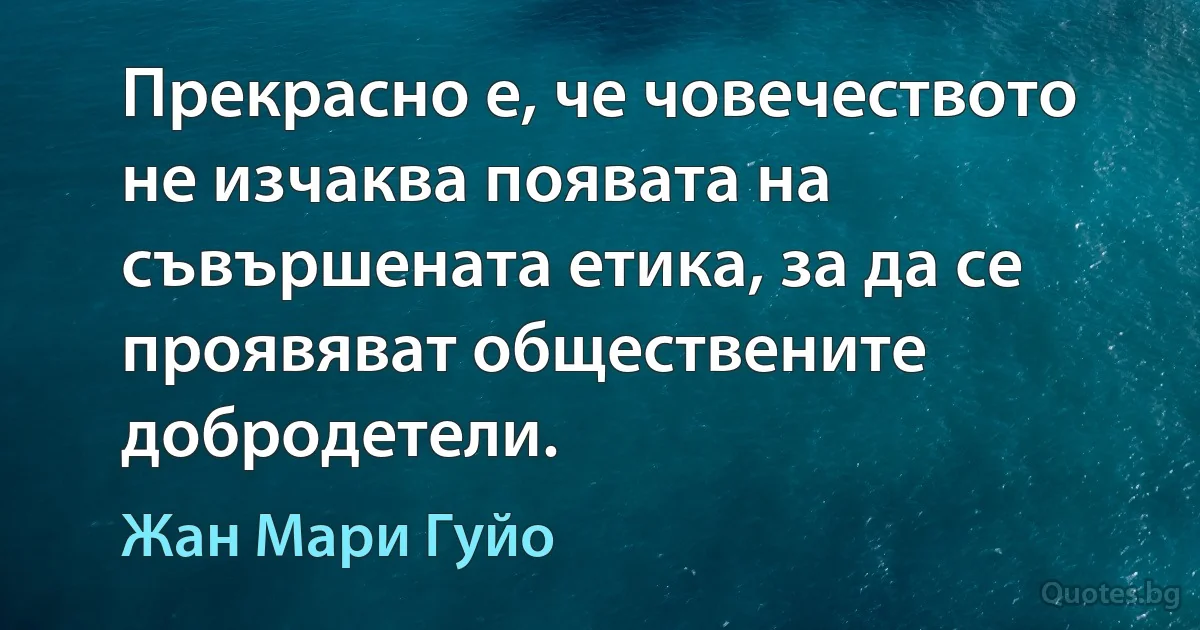 Прекрасно е, че човечеството не изчаква появата на съвършената етика, за да се проявяват обществените добродетели. (Жан Мари Гуйо)