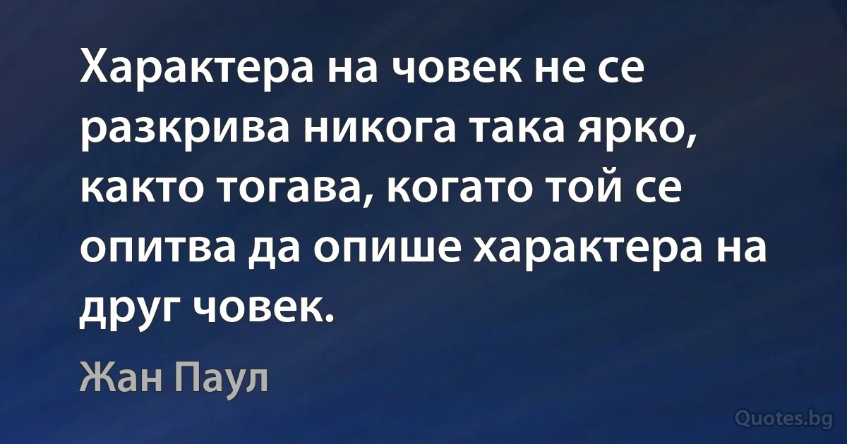 Характера на човек не се разкрива никога така ярко, както тогава, когато той се опитва да опише характера на друг човек. (Жан Паул)