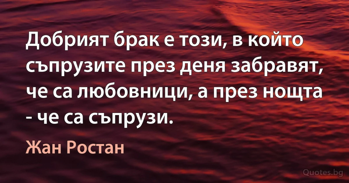 Добрият брак е този, в който съпрузите през деня забравят, че са любовници, а през нощта - че са съпрузи. (Жан Ростан)