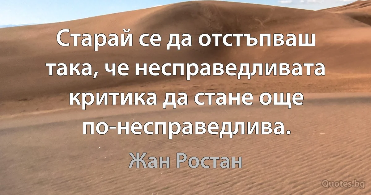 Старай се да отстъпваш така, че несправедливата критика да стане още по-несправедлива. (Жан Ростан)