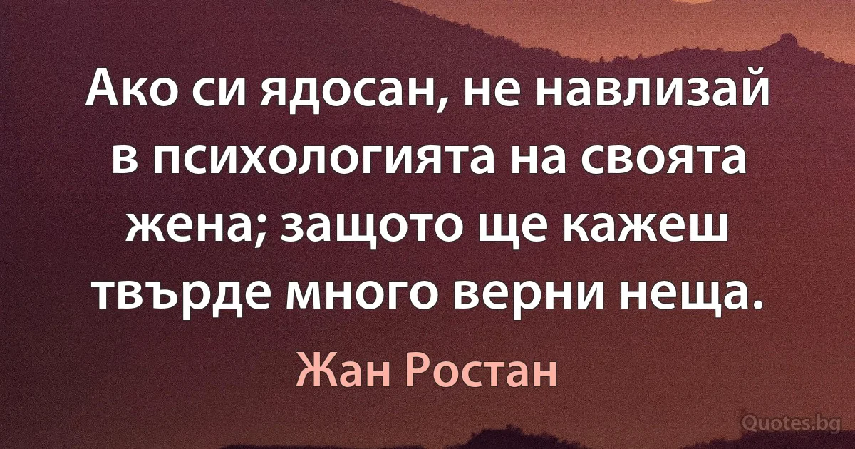 Ако си ядосан, не навлизай в психологията на своята жена; защото ще кажеш твърде много верни неща. (Жан Ростан)