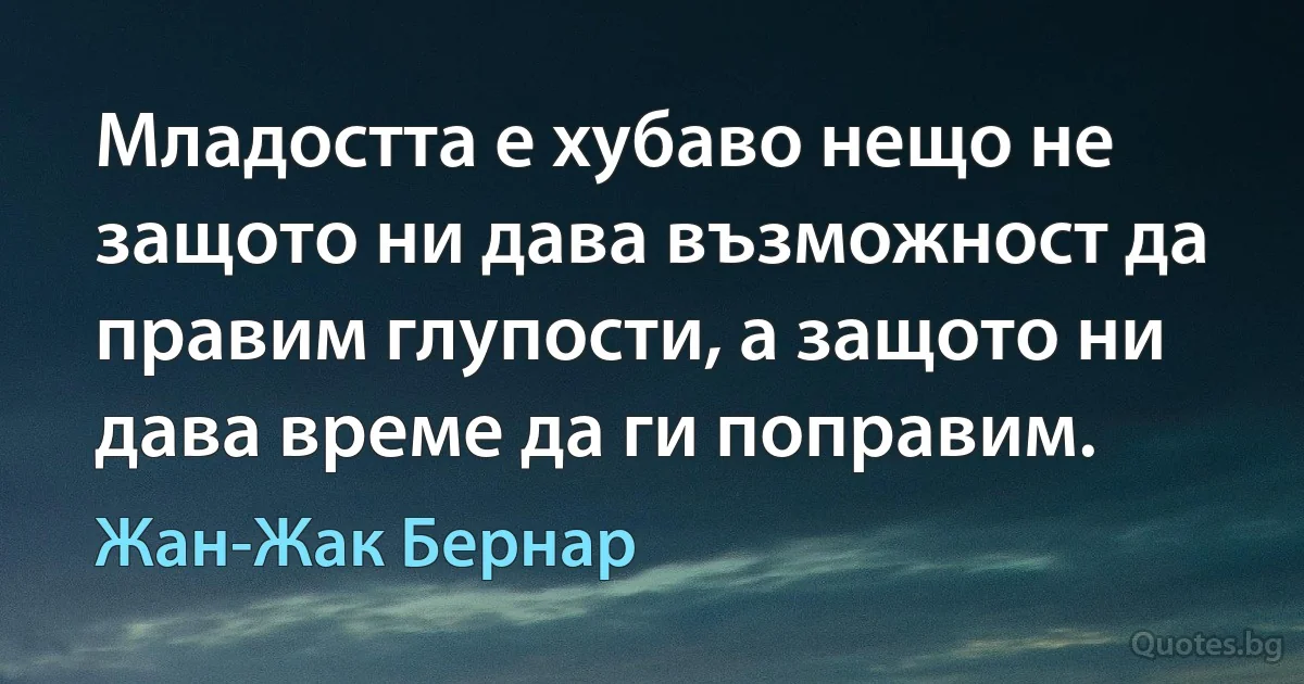 Младостта е хубаво нещо не защото ни дава възможност да правим глупости, а защото ни дава време да ги поправим. (Жан-Жак Бернар)