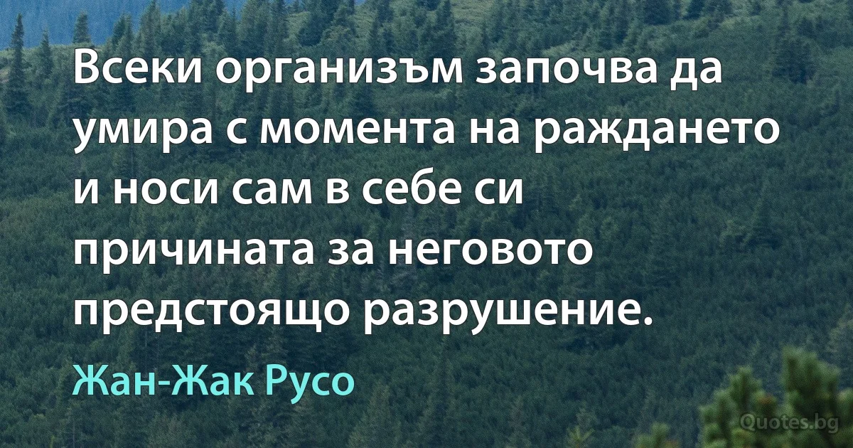 Всеки организъм започва да умира с момента на раждането и носи сам в себе си причината за неговото предстоящо разрушение. (Жан-Жак Русо)