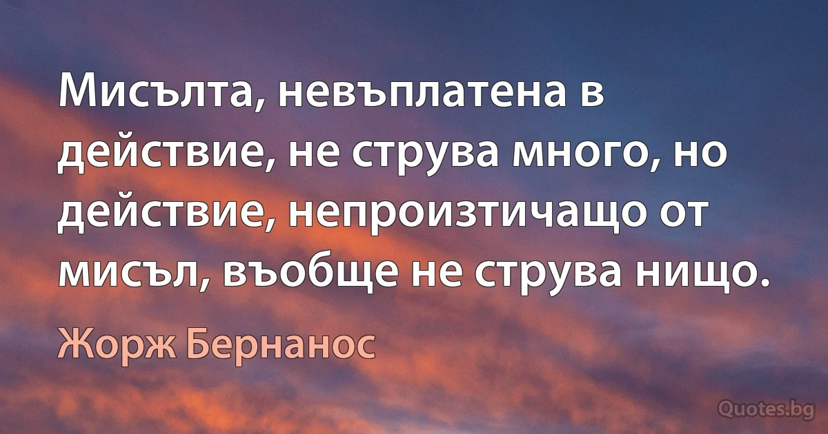 Мисълта, невъплатена в действие, не струва много, но действие, непроизтичащо от мисъл, въобще не струва нищо. (Жорж Бернанос)