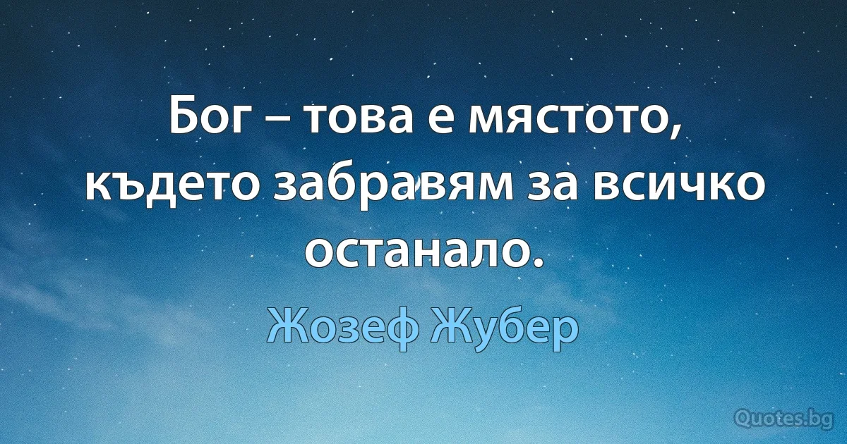 Бог – това е мястото, където забравям за всичко останало. (Жозеф Жубер)