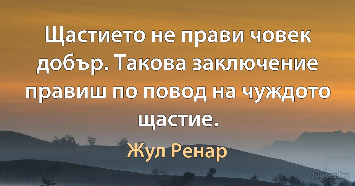 Щастието не прави човек добър. Такова заключение правиш по повод на чуждото щастие. (Жул Ренар)