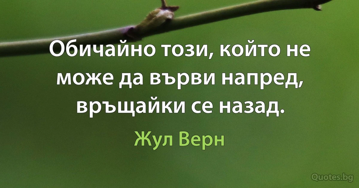 Обичайно този, който не може да върви напред, връщайки се назад. (Жул Верн)