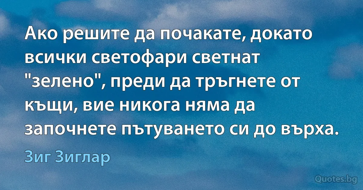 Ако решите да почакате, докато всички светофари светнат "зелено", преди да тръгнете от къщи, вие никога няма да започнете пътуването си до върха. (Зиг Зиглар)