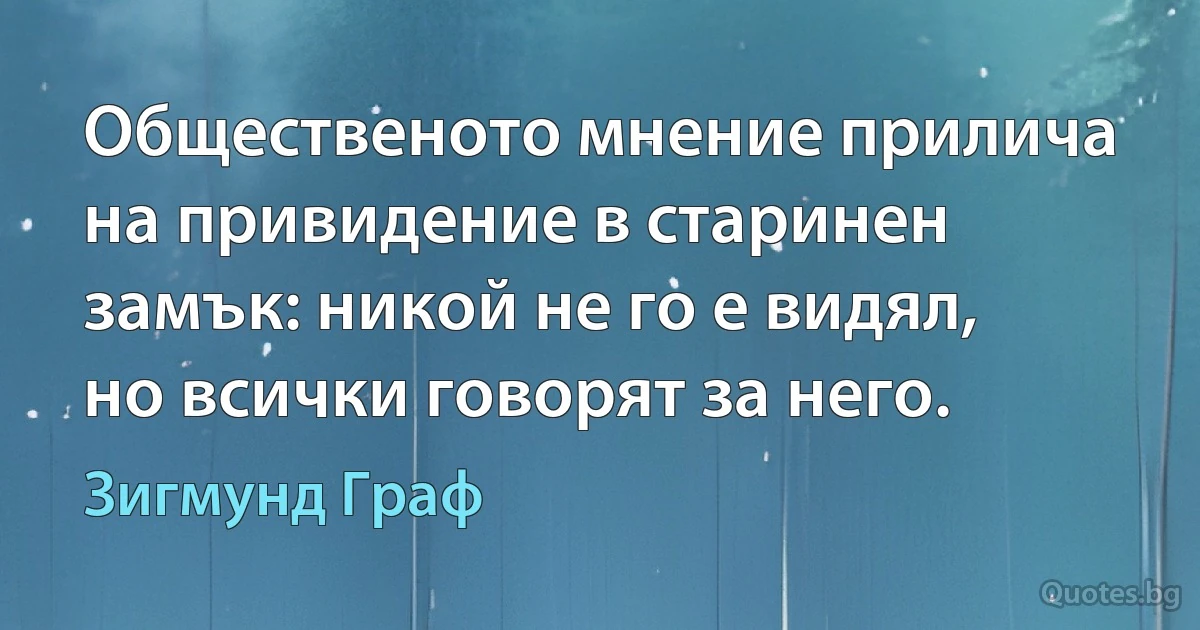 Общественото мнение прилича на привидение в старинен замък: никой не го е видял, но всички говорят за него. (Зигмунд Граф)