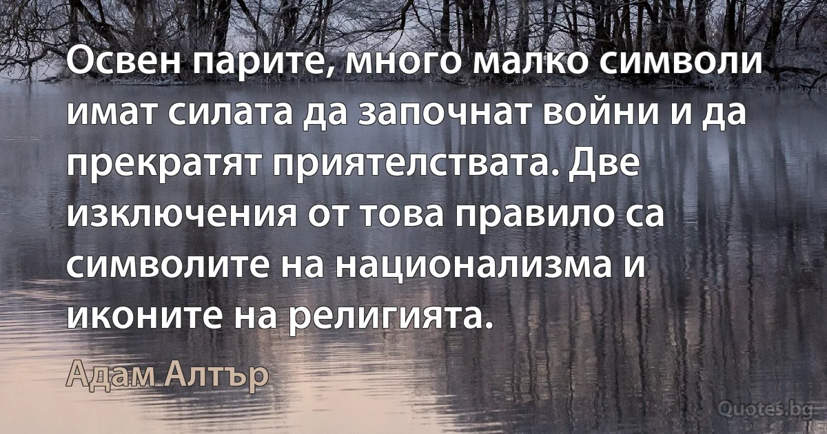 Освен парите, много малко символи имат силата да започнат войни и да прекратят приятелствата. Две изключения от това правило са символите на национализма и иконите на религията. (Адам Алтър)