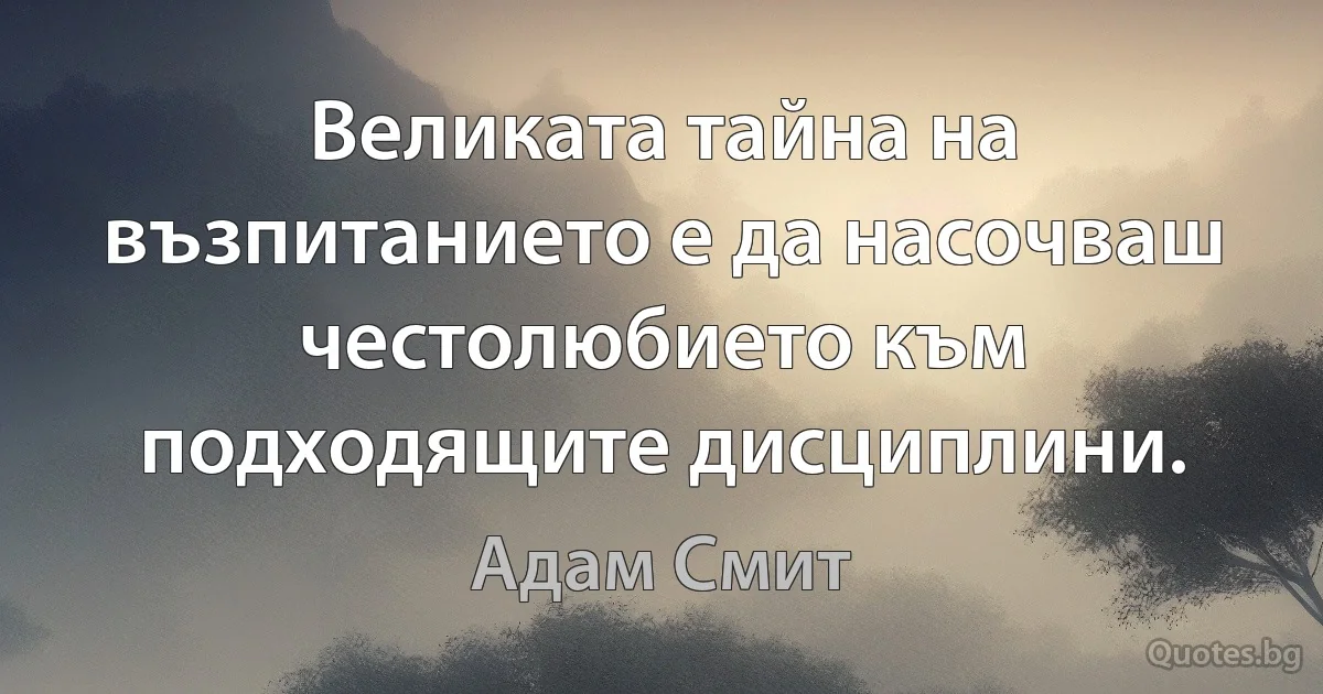 Великата тайна на възпитанието е да насочваш честолюбието към подходящите дисциплини. (Адам Смит)