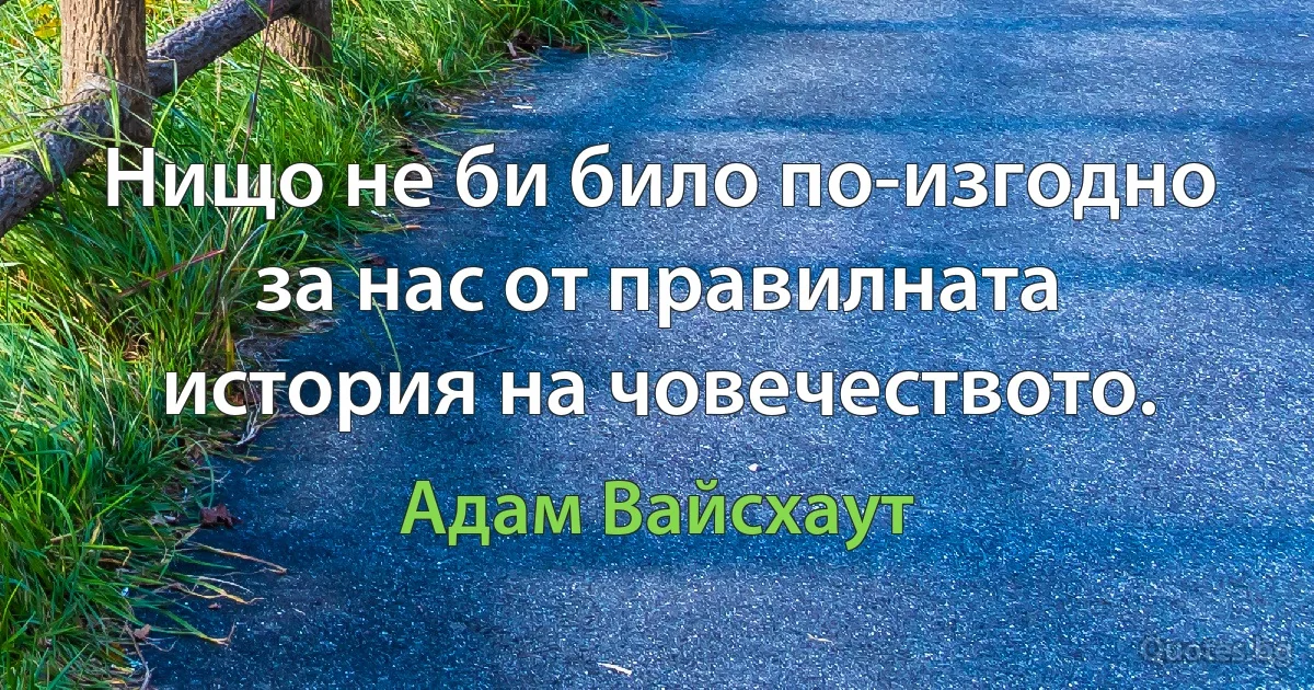 Нищо не би било по-изгодно за нас от правилната история на човечеството. (Адам Вайсхаут)