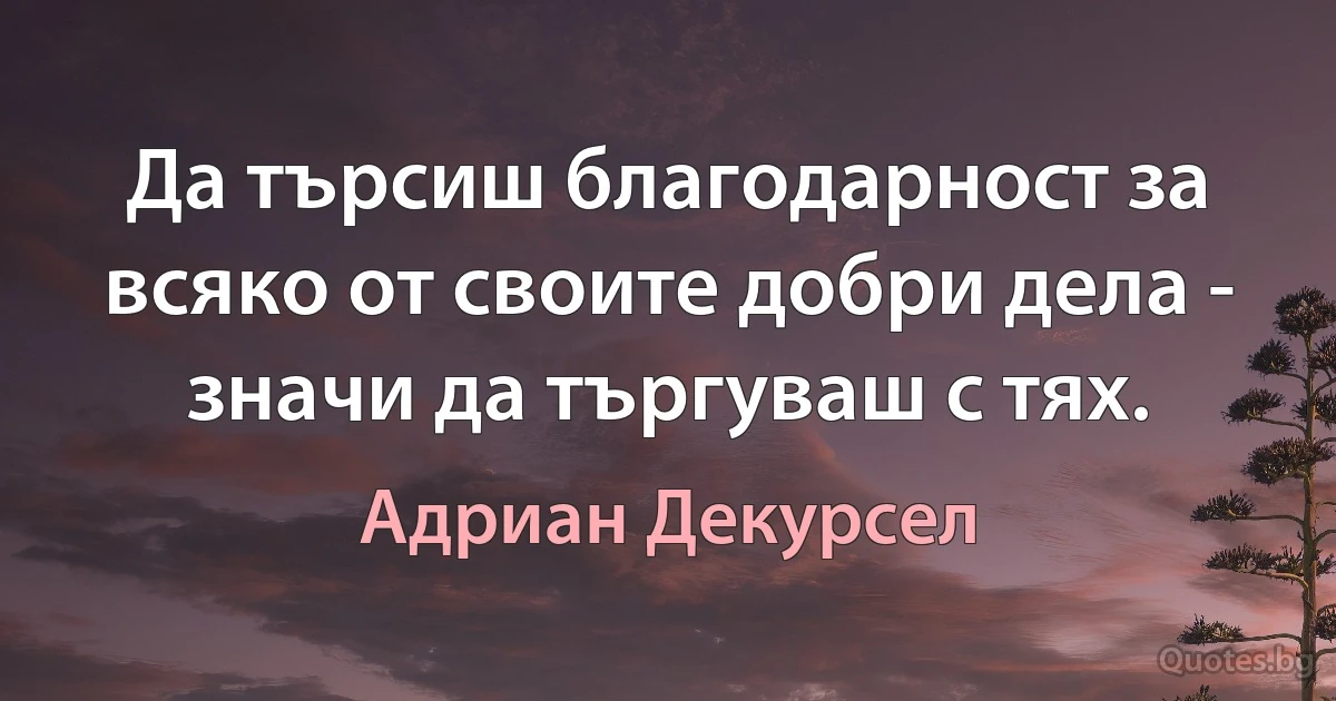 Да търсиш благодарност за всяко от своите добри дела - значи да търгуваш с тях. (Адриан Декурсел)