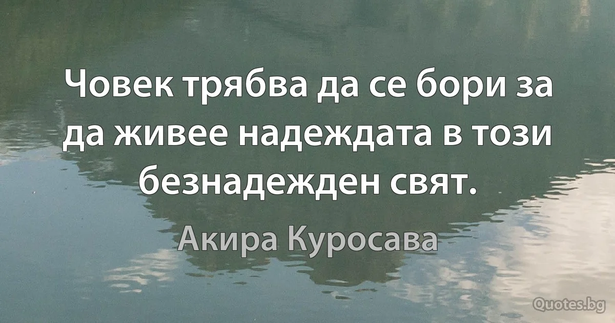 Човек трябва да се бори за да живее надеждата в този безнадежден свят. (Акира Куросава)