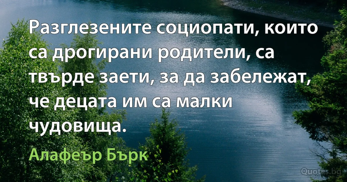 Разглезените социопати, които са дрогирани родители, са твърде заети, за да забележат, че децата им са малки чудовища. (Алафеър Бърк)