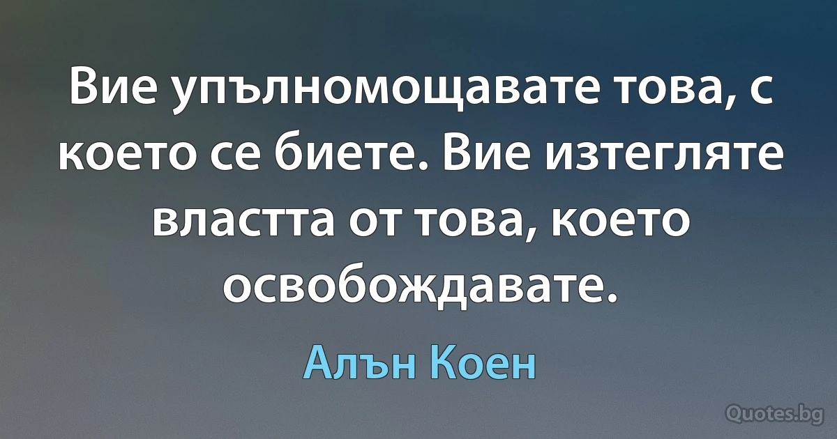 Вие упълномощавате това, с което се биете. Вие изтегляте властта от това, което освобождавате. (Алън Коен)