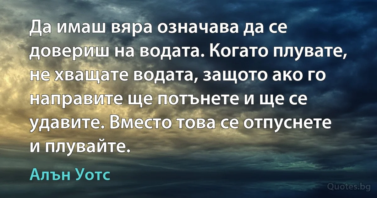 Да имаш вяра означава да се довериш на водата. Когато плувате, не хващате водата, защото ако го направите ще потънете и ще се удавите. Вместо това се отпуснете и плувайте. (Алън Уотс)