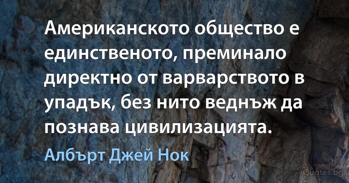 Американското общество е единственото, преминало директно от варварството в упадък, без нито веднъж да познава цивилизацията. (Албърт Джей Нок)