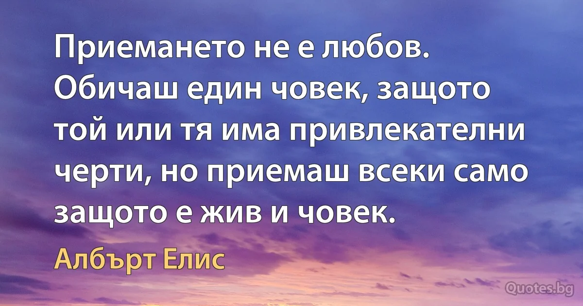 Приемането не е любов. Обичаш един човек, защото той или тя има привлекателни черти, но приемаш всеки само защото е жив и човек. (Албърт Елис)