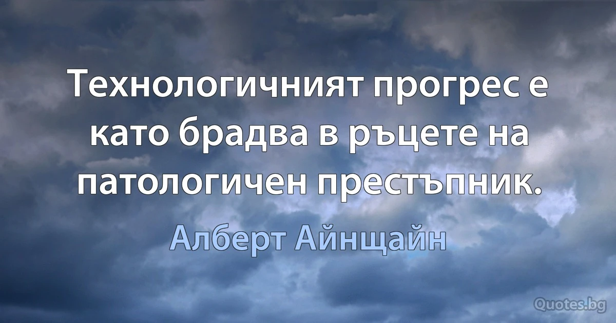 Технологичният прогрес е като брадва в ръцете на патологичен престъпник. (Алберт Айнщайн)