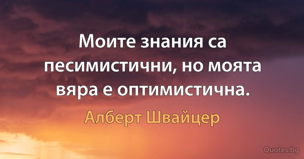 Моите знания са песимистични, но моята вяра е оптимистична. (Алберт Швайцер)