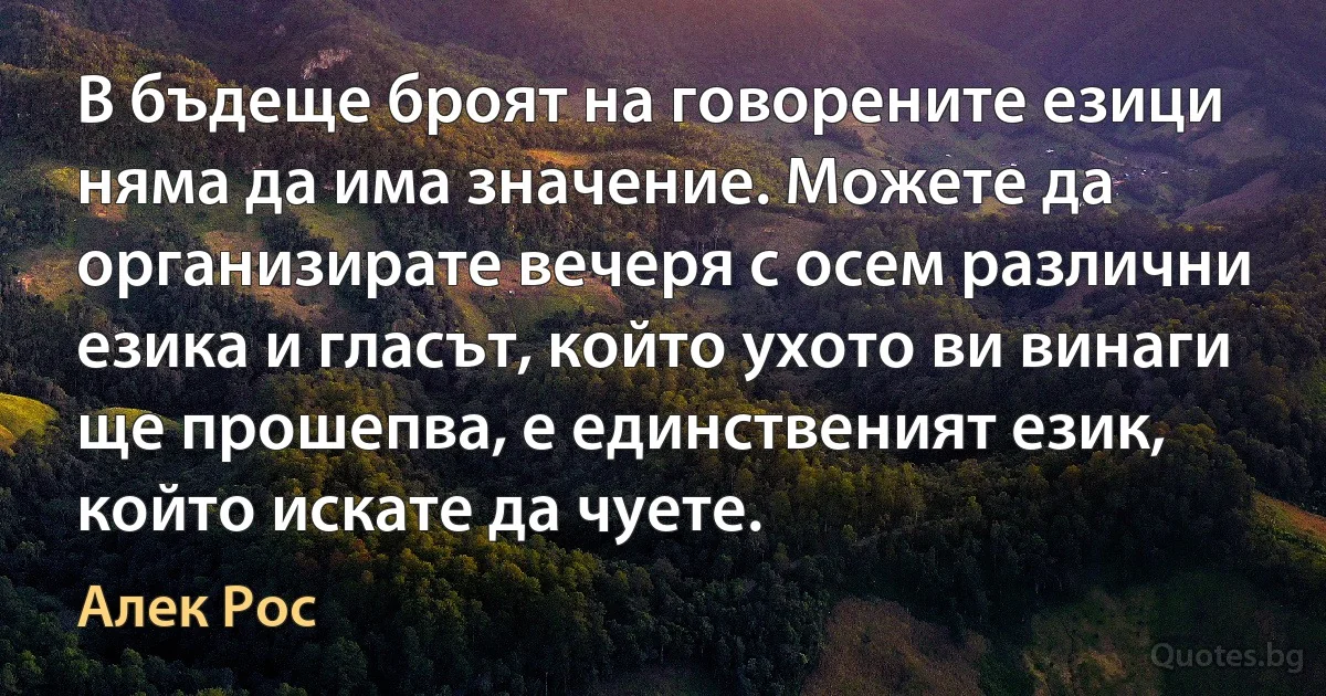 В бъдеще броят на говорените езици няма да има значение. Можете да организирате вечеря с осем различни езика и гласът, който ухото ви винаги ще прошепва, е единственият език, който искате да чуете. (Алек Рос)