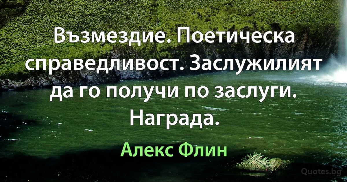 Възмездие. Поетическа справедливост. Заслужилият да го получи по заслуги. Награда. (Алекс Флин)