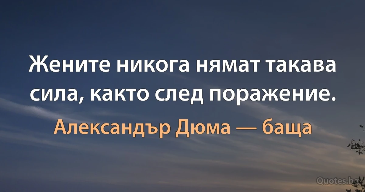 Жените никога нямат такава сила, както след поражение. (Александър Дюма — баща)