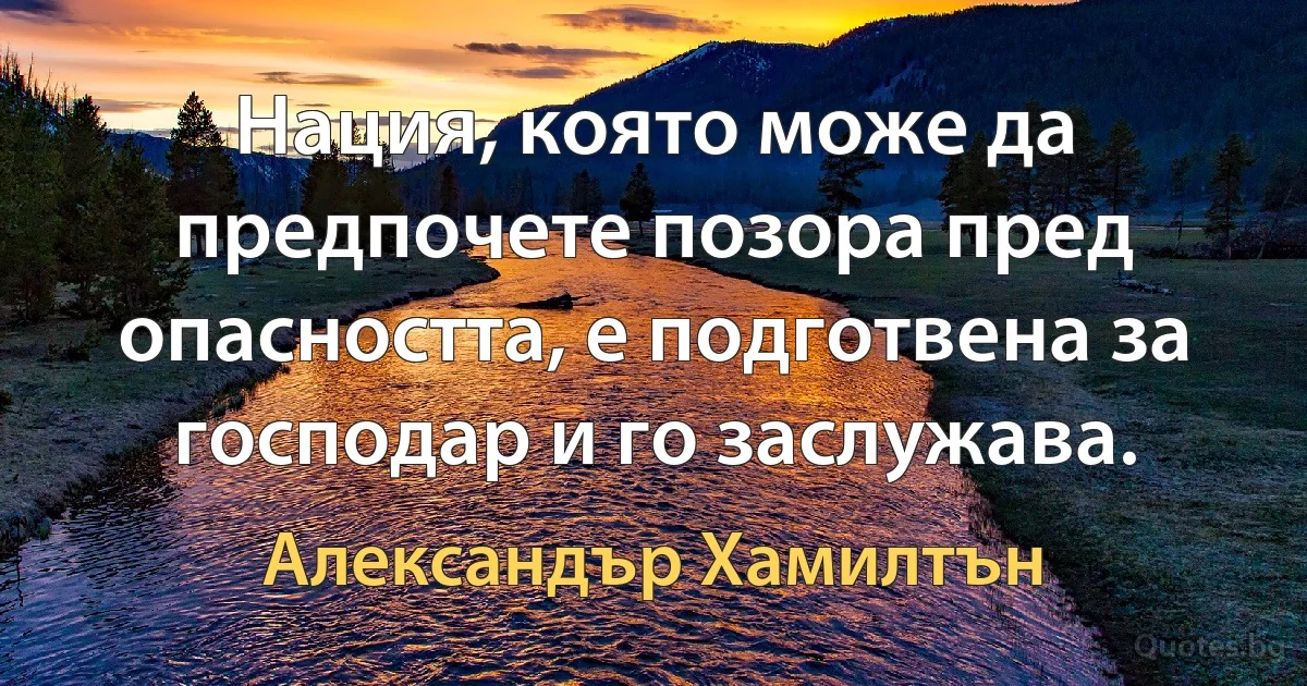 Нация, която може да предпочете позора пред опасността, е подготвена за господар и го заслужава. (Александър Хамилтън)