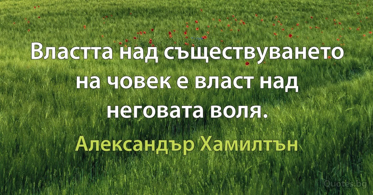 Властта над съществуването на човек е власт над неговата воля. (Александър Хамилтън)