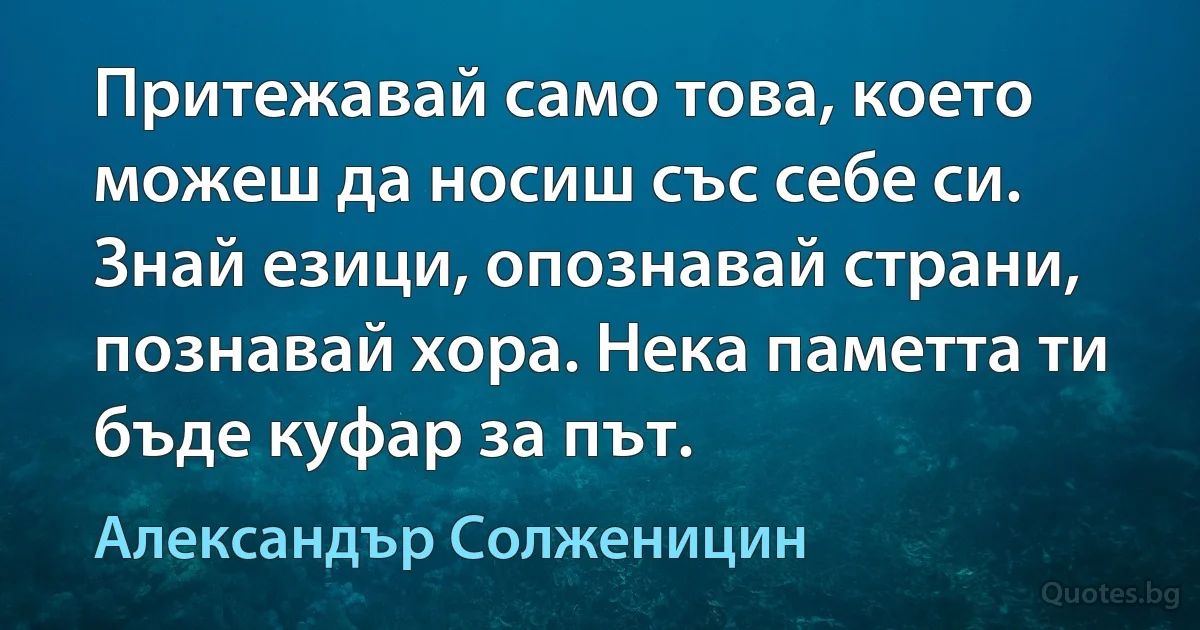 Притежавай само това, което можеш да носиш със себе си. Знай езици, опознавай страни, познавай хора. Нека паметта ти бъде куфар за път. (Александър Солженицин)