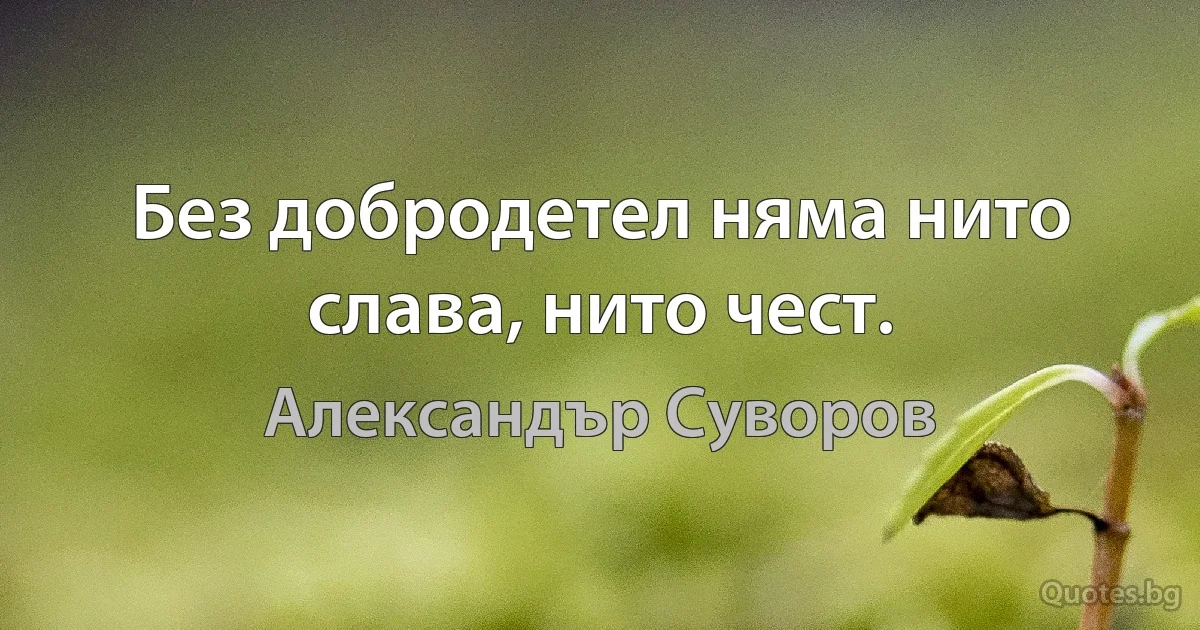 Без добродетел няма нито слава, нито чест. (Александър Суворов)