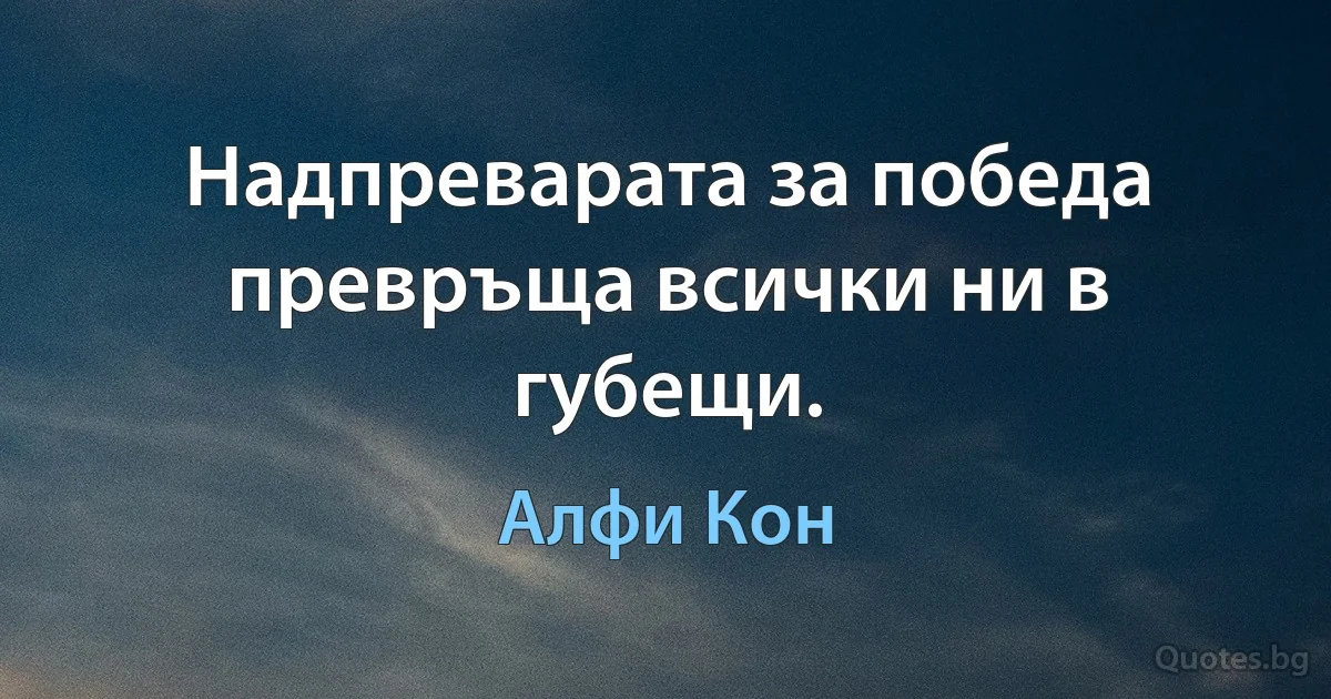 Надпреварата за победа превръща всички ни в губещи. (Алфи Кон)