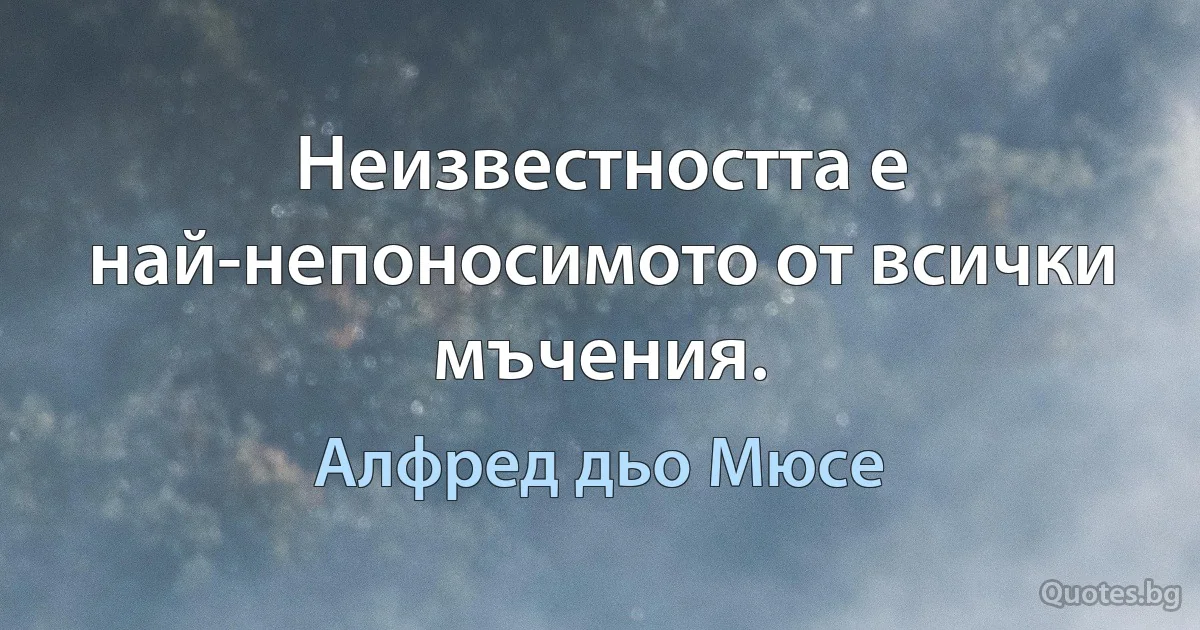 Неизвестността е най-непоносимото от всички мъчения. (Алфред дьо Мюсе)