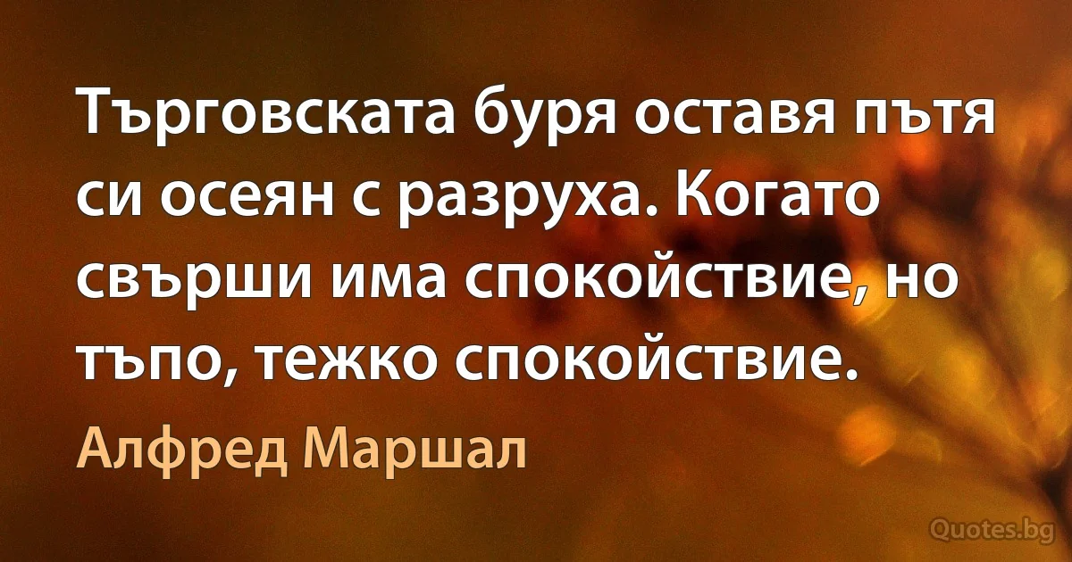 Търговската буря оставя пътя си осеян с разруха. Когато свърши има спокойствие, но тъпо, тежко спокойствие. (Алфред Маршал)