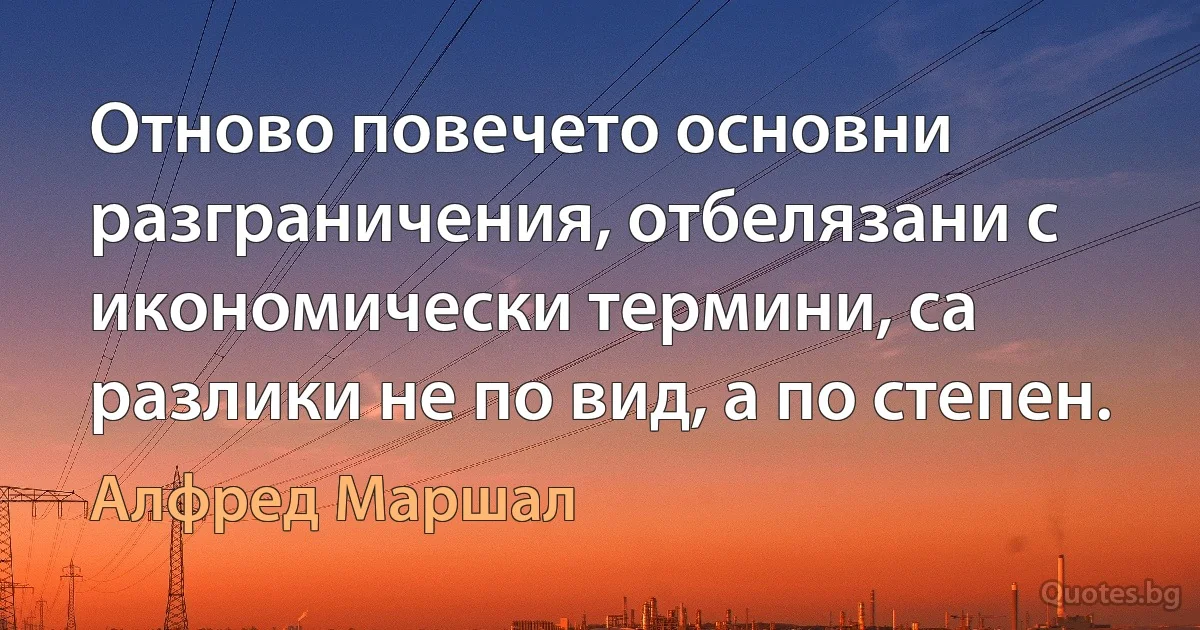 Отново повечето основни разграничения, отбелязани с икономически термини, са разлики не по вид, а по степен. (Алфред Маршал)