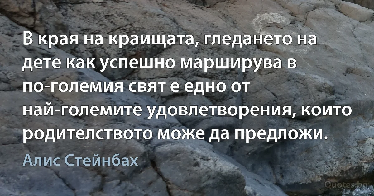 В края на краищата, гледането на дете как успешно марширува в по-големия свят е едно от най-големите удовлетворения, които родителството може да предложи. (Алис Стейнбах)