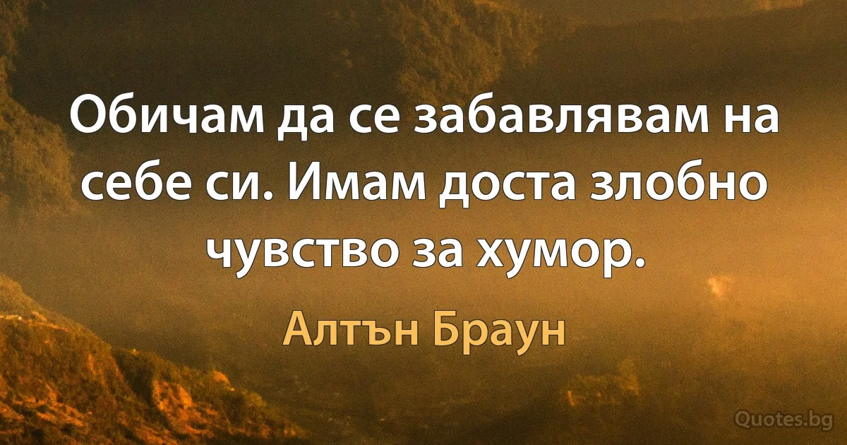 Обичам да се забавлявам на себе си. Имам доста злобно чувство за хумор. (Алтън Браун)