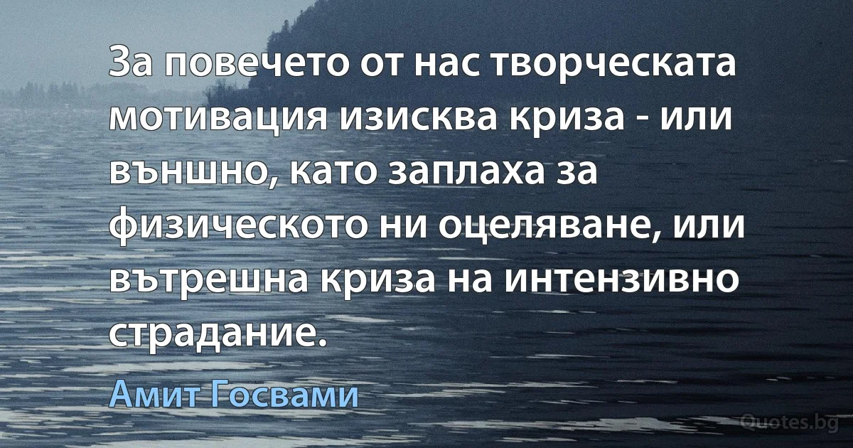 За повечето от нас творческата мотивация изисква криза - или външно, като заплаха за физическото ни оцеляване, или вътрешна криза на интензивно страдание. (Амит Госвами)