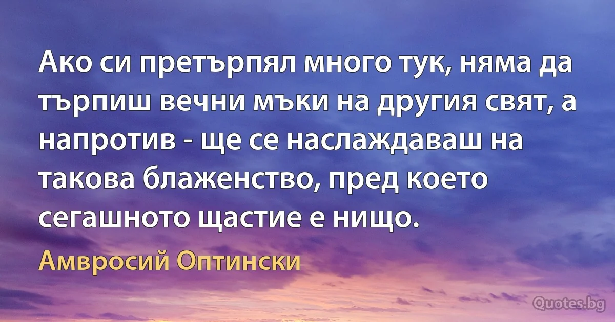 Ако си претърпял много тук, няма да търпиш вечни мъки на другия свят, а напротив - ще се наслаждаваш на такова блаженство, пред което сегашното щастие е нищо. (Амвросий Оптински)