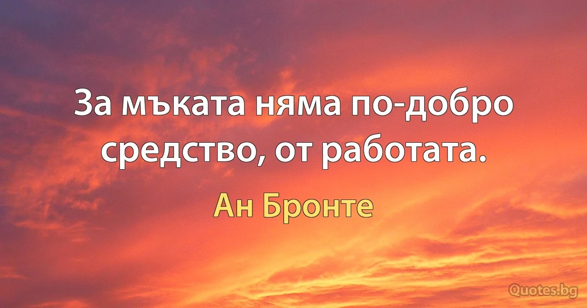 За мъката няма по-добро средство, от работата. (Ан Бронте)